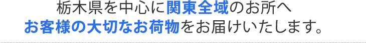 栃木県を中心に関東全域のお所へお客様の大切なお荷物をお届けいたします。